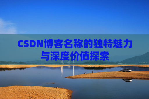 CSDN博客名称的独特魅力与深度价值探索 CSDN博客名称的独特魅力与深度价值探索